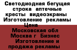 Светодиодная бегущая строка, аптечные кресты, видеоэкраны. Изготовление  рекламы › Цена ­ 500 - Московская обл., Москва г. Бизнес » Изготовление и продажа рекламы   
